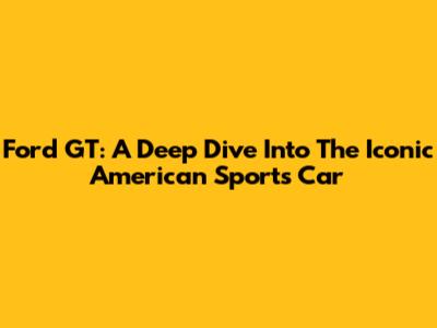 Ford GT: A Deep Dive Into The Iconic American Sports Car