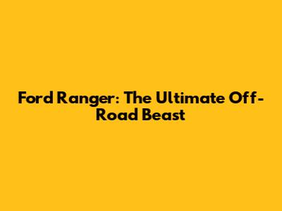 Ford Ranger: The Ultimate Off-Road Beast