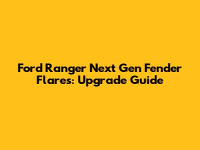 Ford Ranger Next Gen Fender Flares: Upgrade Guide