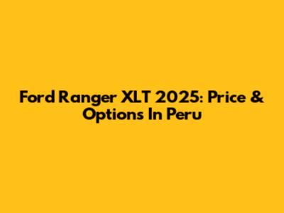 Ford Ranger XLT 2025: Price & Options In Peru
