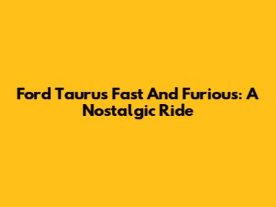 Ford Taurus Fast And Furious: A Nostalgic Ride