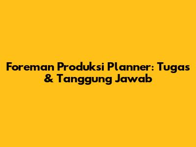 Foreman Produksi Planner: Tugas & Tanggung Jawab