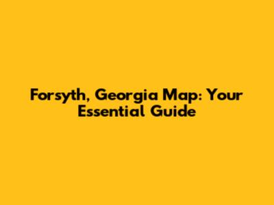 Forsyth, Georgia Map: Your Essential Guide