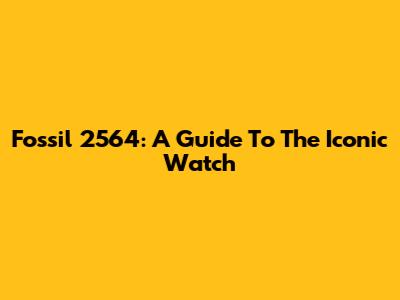 Fossil 2564: A Guide To The Iconic Watch