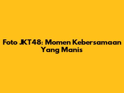 Foto JKT48: Momen Kebersamaan Yang Manis