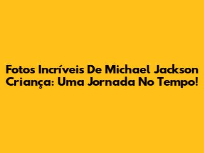 Fotos Incríveis De Michael Jackson Criança: Uma Jornada No Tempo!