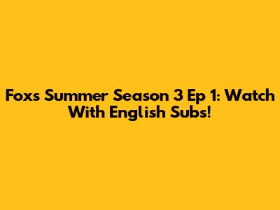 Fox's Summer Season 3 Ep 1: Watch With English Subs!