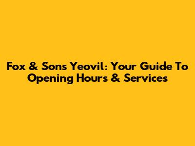 Fox & Sons Yeovil: Your Guide To Opening Hours & Services