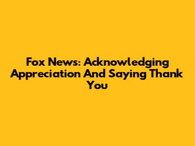 Fox News: Acknowledging Appreciation And Saying Thank You