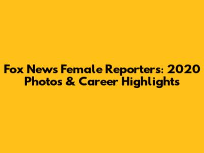Fox News Female Reporters: 2020 Photos & Career Highlights