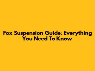 Fox Suspension Guide: Everything You Need To Know