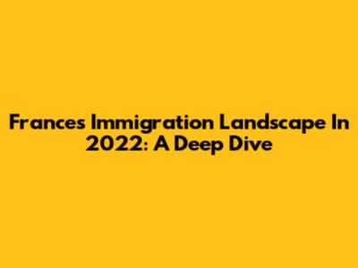 France's Immigration Landscape In 2022: A Deep Dive