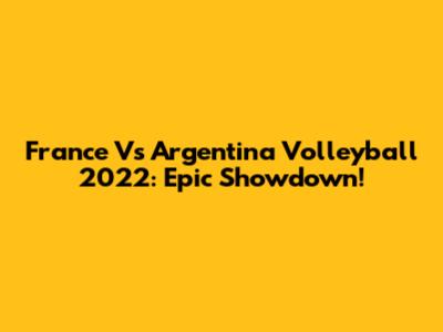 France Vs Argentina Volleyball 2022: Epic Showdown!