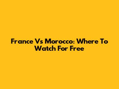 France Vs Morocco: Where To Watch For Free