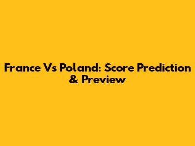 France Vs Poland: Score Prediction & Preview