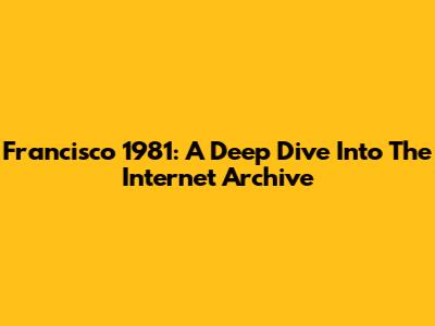 Francisco 1981: A Deep Dive Into The Internet Archive
