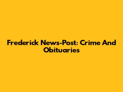 Frederick News-Post: Crime And Obituaries