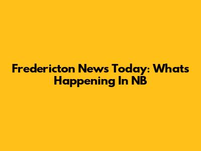 Fredericton News Today: What's Happening In NB