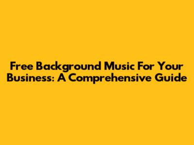 Free Background Music For Your Business: A Comprehensive Guide
