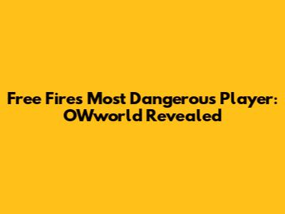 Free Fire's Most Dangerous Player: OWworld Revealed