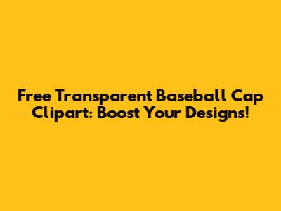Free Transparent Baseball Cap Clipart: Boost Your Designs!