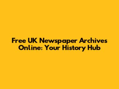 Free UK Newspaper Archives Online: Your History Hub