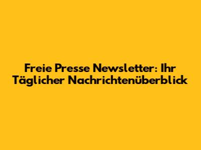 Freie Presse Newsletter: Ihr Täglicher Nachrichtenüberblick