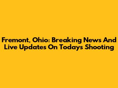 Fremont, Ohio: Breaking News And Live Updates On Today's Shooting