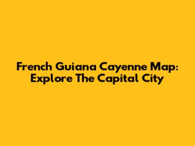 French Guiana Cayenne Map: Explore The Capital City