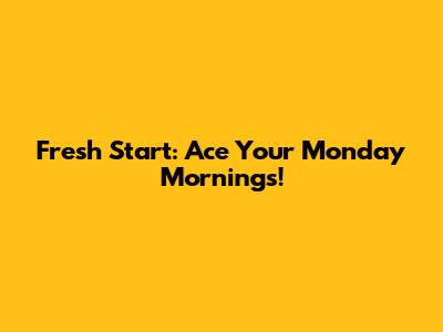 Fresh Start: Ace Your Monday Mornings!