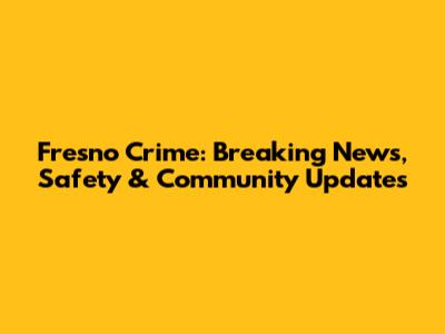 Fresno Crime: Breaking News, Safety & Community Updates