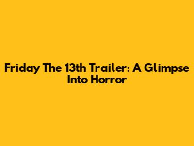 Friday The 13th Trailer: A Glimpse Into Horror
