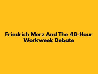 Friedrich Merz And The 48-Hour Workweek Debate