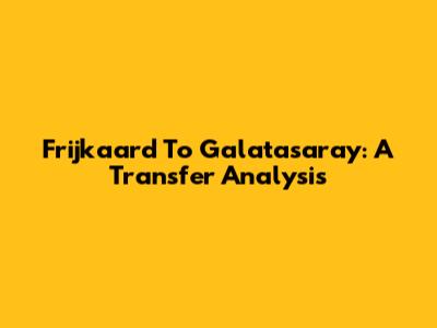 Frijkaard To Galatasaray: A Transfer Analysis