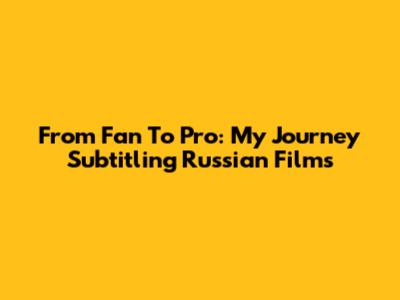 From Fan To Pro: My Journey Subtitling Russian Films