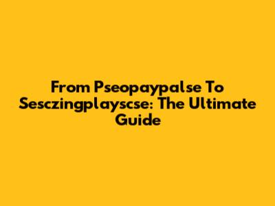 From Pseopaypalse To Sesczingplayscse: The Ultimate Guide
