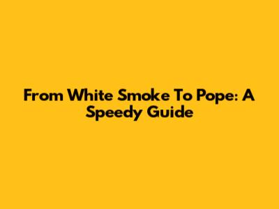 From White Smoke To Pope: A Speedy Guide
