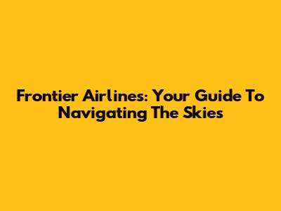 Frontier Airlines: Your Guide To Navigating The Skies