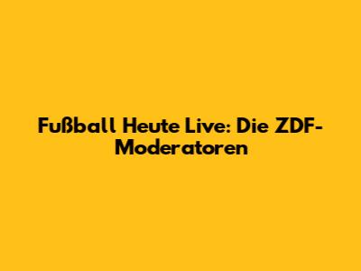 Fußball Heute Live: Die ZDF-Moderatoren