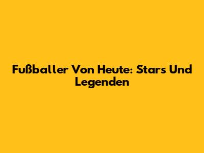 Fußballer Von Heute: Stars Und Legenden
