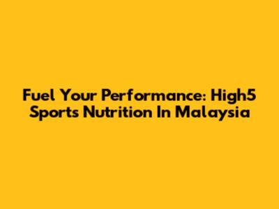 Fuel Your Performance: High5 Sports Nutrition In Malaysia