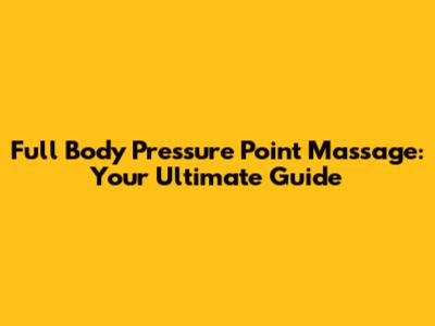 Full Body Pressure Point Massage: Your Ultimate Guide