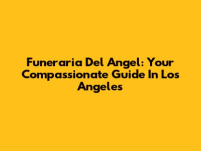 Funeraria Del Angel: Your Compassionate Guide In Los Angeles