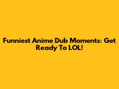 Funniest Anime Dub Moments: Get Ready To LOL!