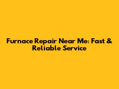 Furnace Repair Near Me: Fast & Reliable Service