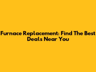 Furnace Replacement: Find The Best Deals Near You