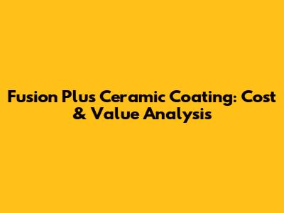 Fusion Plus Ceramic Coating: Cost & Value Analysis