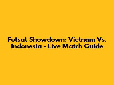 Futsal Showdown: Vietnam Vs. Indonesia - Live Match Guide