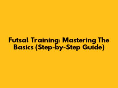 Futsal Training: Mastering The Basics (Step-by-Step Guide)