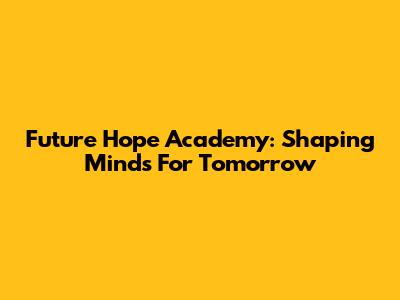 Future Hope Academy: Shaping Minds For Tomorrow